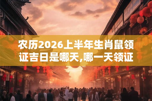 农历2026上半年生肖鼠领证吉日是哪天,哪一天领证最吉利？