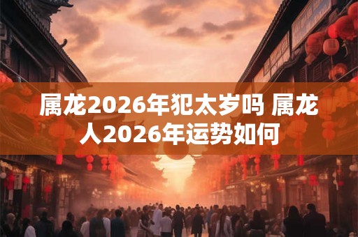 属龙2026年犯太岁吗 属龙人2026年运势如何 属龙2026年犯太岁吗 属龙人2026年运势如何