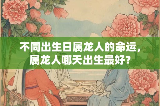 不同出生日属龙人的命运，属龙人哪天出生最好？