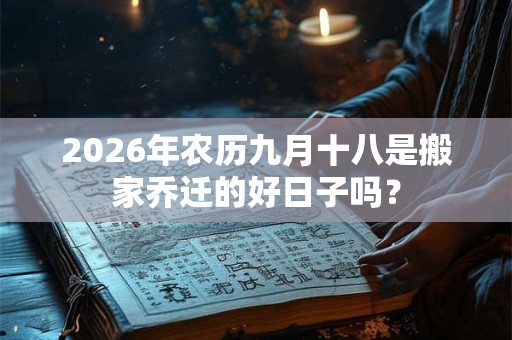 2026年农历九月十八是搬家乔迁的好日子吗? 2026年农历九月十八是搬家乔迁的好日子吗?