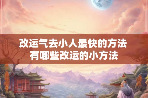 改运气去小人最快的方法 有哪些改运的小方法