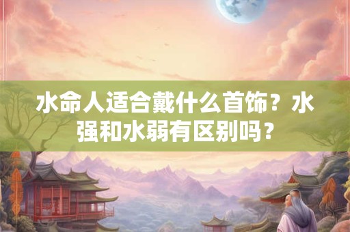水命人适合戴什么首饰？水强和水弱有区别吗？