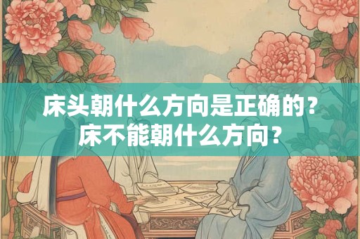 床头朝什么方向是正确的？床不能朝什么方向？