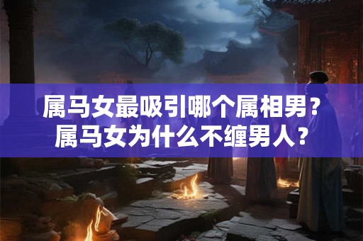 属马女最吸引哪个属相男？属马女为什么不缠男人？