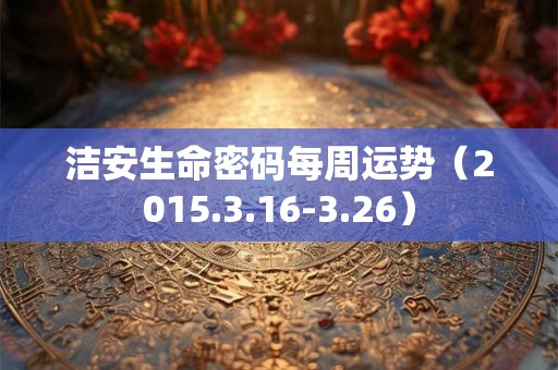 洁安生命密码每周运势（2015.3.16-3.26）