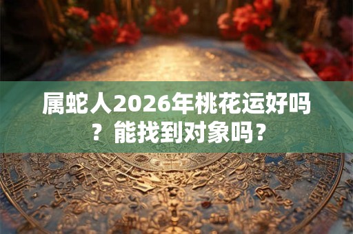 属蛇人2026年桃花运好吗？能找到对象吗？