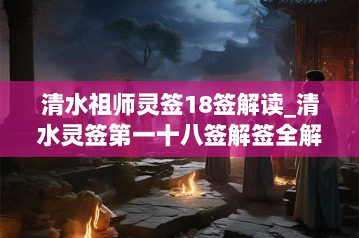 清水祖师灵签18签解读_清水灵签第一十八签解签全解