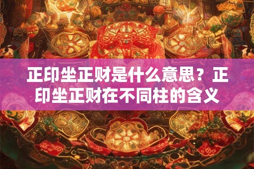正印坐正财是什么意思？正印坐正财在不同柱的含义