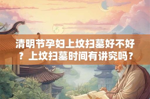 清明节孕妇上坟扫墓好不好？上坟扫墓时间有讲究吗？