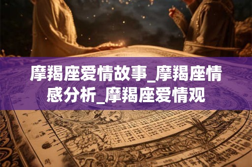 摩羯座爱情故事_摩羯座情感分析_摩羯座爱情观