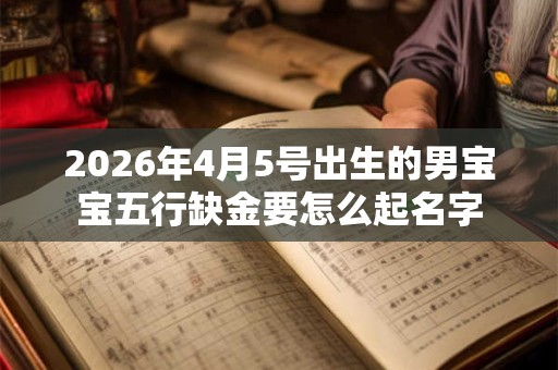 2026年4月5号出生的男宝宝五行缺金要怎么起名字