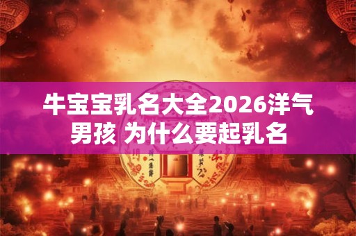 牛宝宝乳名大全2026洋气男孩 为什么要起乳名
