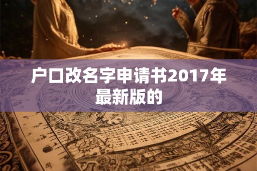 户口改名字申请书2017年最新版的 户口改名字申请书2017年最新版的