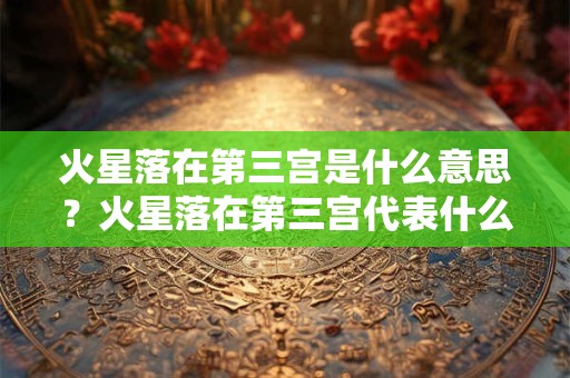 火星落在第三宫是什么意思？火星落在第三宫代表什么？