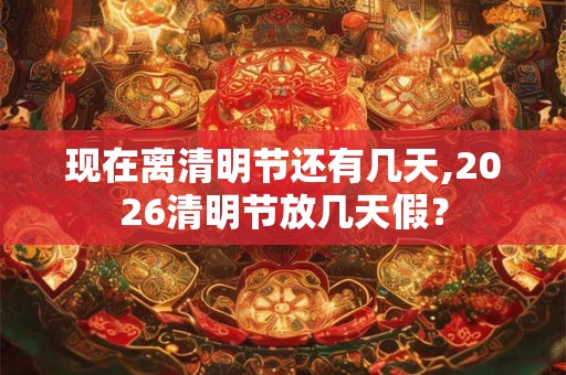 现在离清明节还有几天,2026清明节放几天假？
