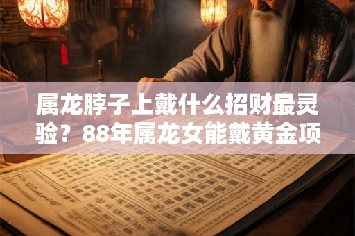属龙脖子上戴什么招财最灵验?88年属龙女能戴黄金项链吗? 属龙脖子上戴什么招财最灵验?88年属龙女能戴黄金项链吗?