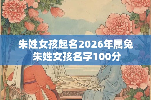朱姓女孩起名2026年属兔 朱姓女孩名字100分