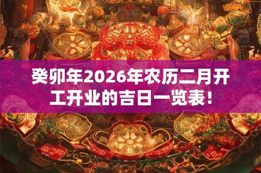 癸卯年2026年农历二月开工开业的吉日一览表! 癸卯年2026年农历二月开工开业的吉日一览表!