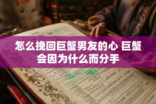 怎么挽回巨蟹男友的心 巨蟹会因为什么而分手 怎么挽回巨蟹男友的心 巨蟹会因为什么而分手