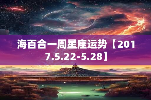 海百合一周星座运势【2017.5.22-5.28】