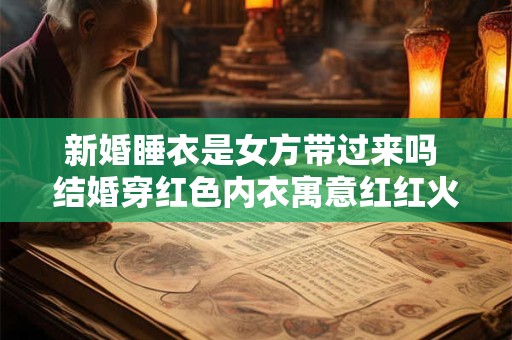 新婚睡衣是女方带过来吗 结婚穿红色内衣寓意红红火火