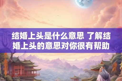 结婚上头是什么意思 了解结婚上头的意思对你很有帮助