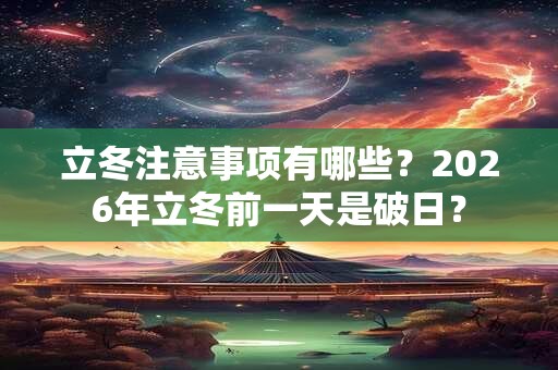 立冬注意事项有哪些？2026年立冬前一天是破日？