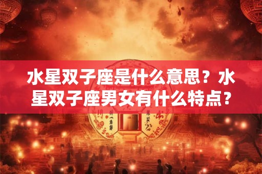 水星双子座是什么意思？水星双子座男女有什么特点？