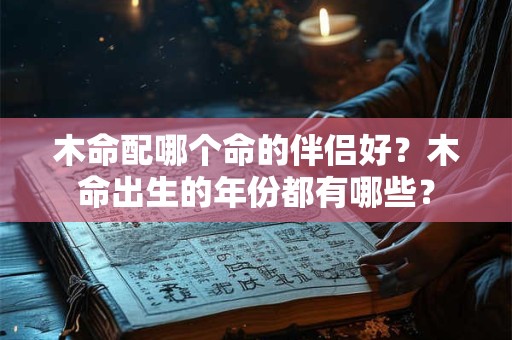 木命配哪个命的伴侣好？木命出生的年份都有哪些？