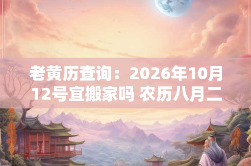 老黄历查询:2026年10月12号宜搬家吗 农历八月二十六日子好吗 老黄历查询:2026年10月12号宜搬家吗 农历八月二十六日子好吗