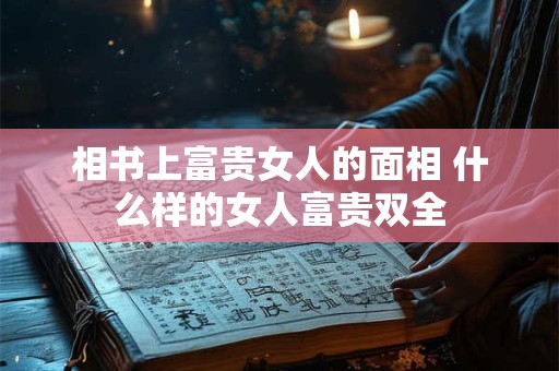 相书上富贵女人的面相 什么样的女人富贵双全 相书上富贵女人的面相 什么样的女人富贵双全