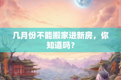 几月份不能搬家进新房，你知道吗？
