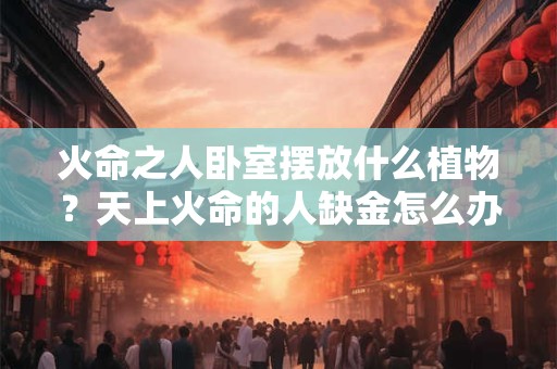 火命之人卧室摆放什么植物？天上火命的人缺金怎么办