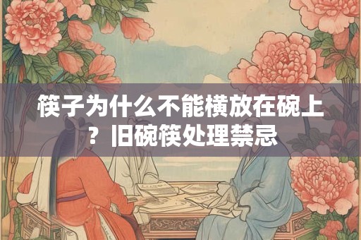 筷子为什么不能横放在碗上？旧碗筷处理禁忌