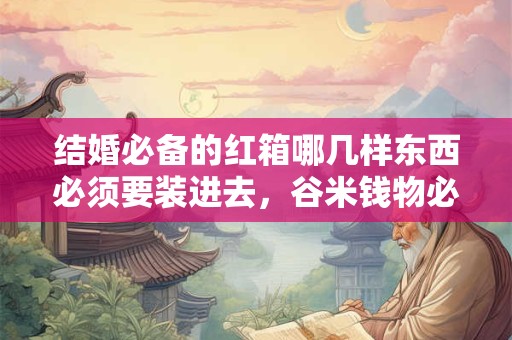 结婚必备的红箱哪几样东西必须要装进去，谷米钱物必不可少