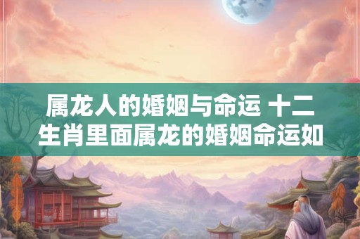 属龙人的婚姻与命运 十二生肖里面属龙的婚姻命运如何