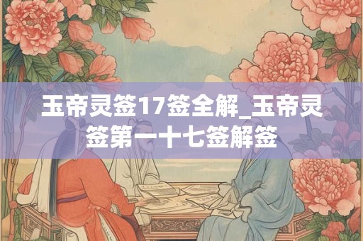 玉帝灵签17签全解_玉帝灵签第一十七签解签