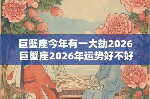 巨蟹座今年有一大劫2026 巨蟹座2026年运势好不好