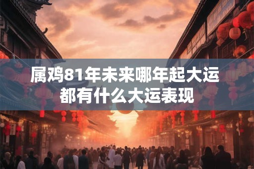 属鸡81年未来哪年起大运 都有什么大运表现