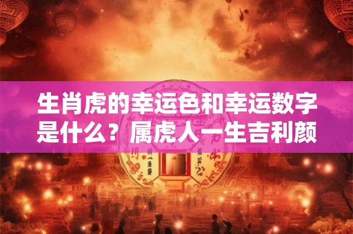 生肖虎的幸运色和幸运数字是什么？属虎人一生吉利颜色数字分析