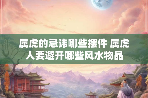 属虎的忌讳哪些摆件 属虎人要避开哪些风水物品