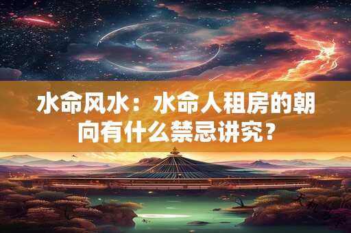 水命风水：水命人租房的朝向有什么禁忌讲究？