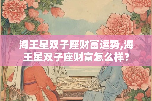 海王星双子座财富运势,海王星双子座财富怎么样？