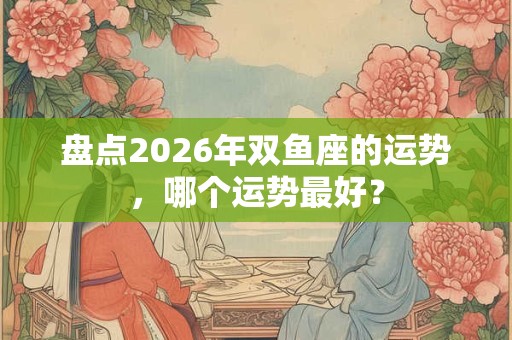 盘点2026年双鱼座的运势，哪个运势最好？