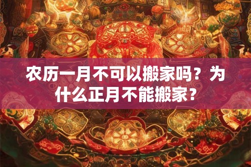 农历一月不可以搬家吗？为什么正月不能搬家？
