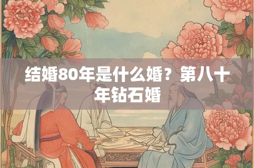结婚80年是什么婚？第八十年钻石婚