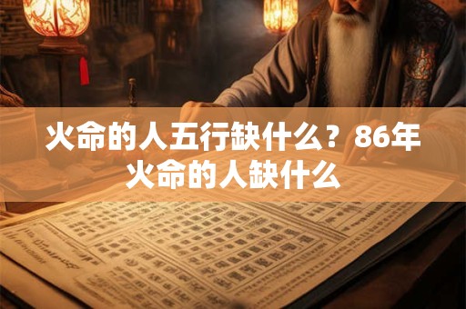 火命的人五行缺什么？86年火命的人缺什么