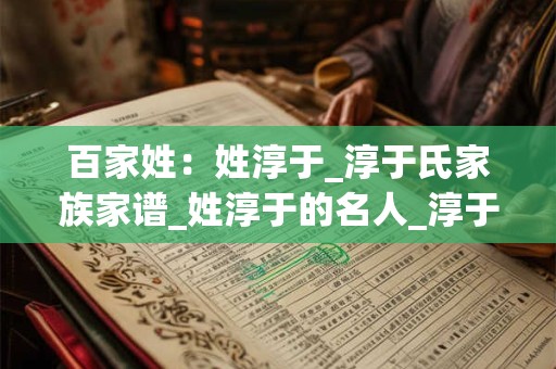 百家姓：姓淳于_淳于氏家族家谱_姓淳于的名人_淳于氏起源