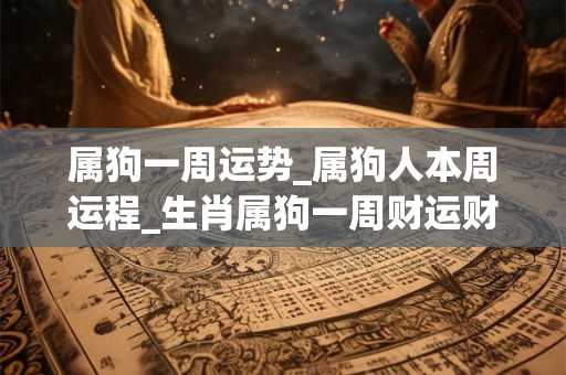 属狗一周运势_属狗人本周运程_生肖属狗一周财运财位