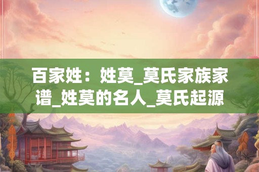 百家姓:姓莫_莫氏家族家谱_姓莫的名人_莫氏起源 百家姓:姓莫_莫氏家族家谱_姓莫的名人_莫氏起源